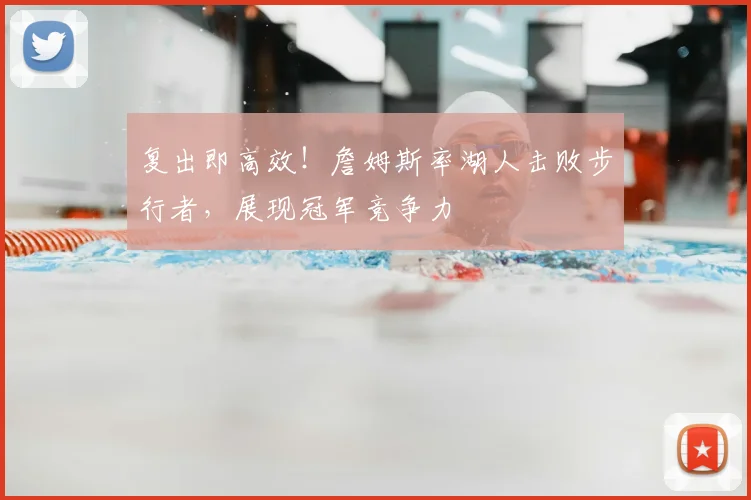 复出即高效！詹姆斯率湖人击败步行者，展现冠军竞争力