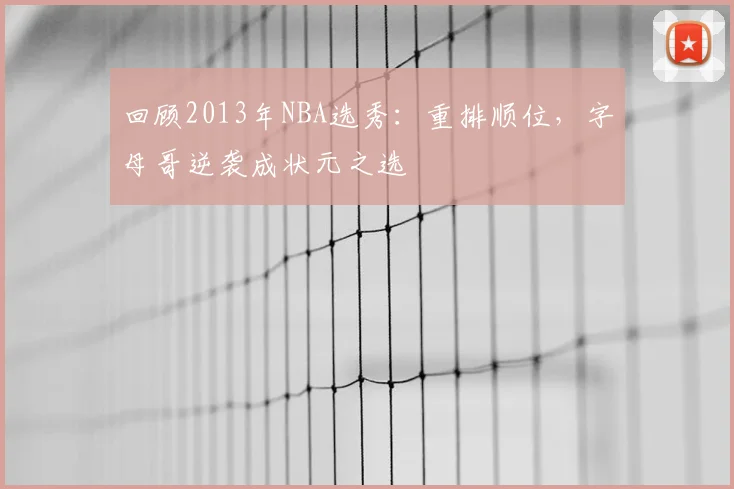 回顾2013年NBA选秀：重排顺位，字母哥逆袭成状元之选